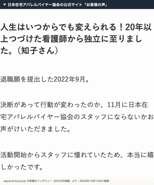 日本在宅アパレルバイヤー協会の公式サイトのお客様の声。知子さんのインタビューで、退職願を提出した2022年9月、11月に日本在宅アパレルバイヤー協会のスタッフにならないかお声がけいただきました、活動開始からスタッフに憧れていたため本当に嬉しかったですと書かれている