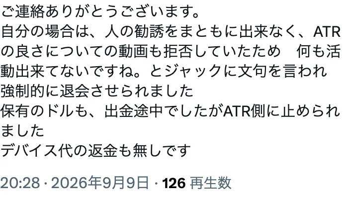 ATRの参加者がXに投稿した内容。人の勧誘をまともにできず、ATRの良さについての動画も拒否していたため「何も活動出来てないですね」とジャックに文句を言われ強制的に退会させられ、保有のドルも出金途中で止められ、デバイス代の返金も無しと書かれている