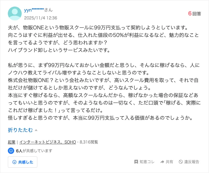 Yahoo!知恵袋の質問。夫が物販ONEという物販スクールに99万円支払って契約しようとしている、仕入れた値段の50%が利益になるなど魅力的なことを言っているようだが、本当に99万円支払って入る価値があるのでしょうかと書かれている（2025年11月4日）