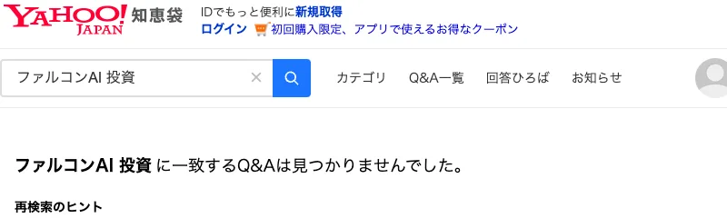 Yahoo!知恵袋でファルコンAI 投資を検索した結果。ファルコンAI 投資に一致するQ&Aは見つかりませんでしたと表示されている