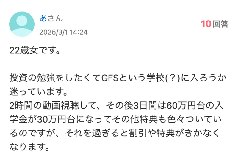 Yahoo!知恵袋の2025年3月1日の質問。投資の勉強をしたくてGFSに入ろうか迷っている、2時間の動画視聴してその後3日間は60万円台の入学金が30万円台になる、過ぎると割引や特典がきかなくなると書かれている
