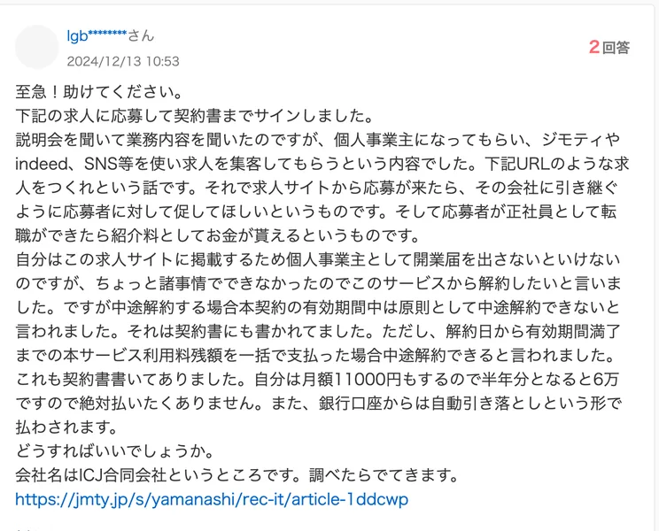 Yahoo!知恵袋の2024年12月13日の質問。下記の求人に応募して契約書までサインしました、個人事業主になってもらい、ジモティやindeed、SNS等を使い求人を集客してもらうという内容、中途解約は原則できず残額を一括で払えば中途解約できると言われた、会社名はICJ合同会社