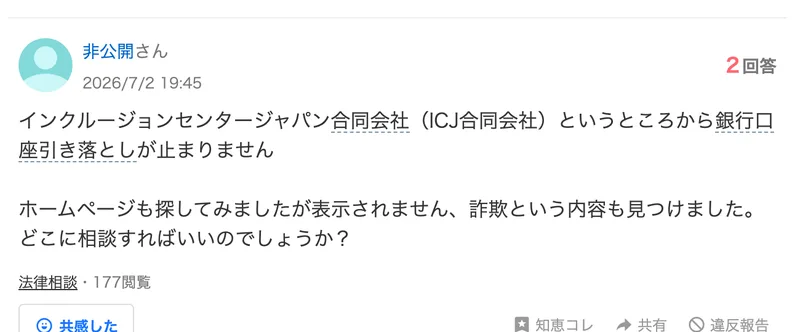 Yahoo!知恵袋の2026年7月2日の質問。インクルージョンセンタージャパン合同会社（ICJ合同会社）というところから銀行口座引き落としが止まりません、ホームページも探してみましたが表示されません、どこに相談すればいいのでしょうか