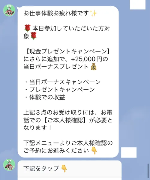 スイッチのLINEに、本日参加していただいた方対象、現金プレゼントキャンペーンにさらに追加で25,000円の当日ボーナスプレゼント、上記3点のお受け取りには、お電話でのご本人様確認が必要となりますと書かれている