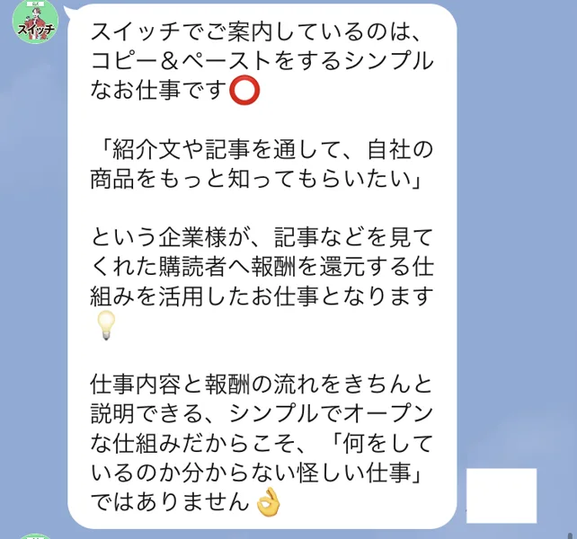 スイッチのLINEに、スイッチでご案内しているのはコピー＆ペーストをするシンプルなお仕事、紹介文や記事を通して自社の商品をもっと知ってもらいたいという企業様が、記事などを見てくれた購読者へ報酬を還元する仕組みを活用したお仕事と書かれている