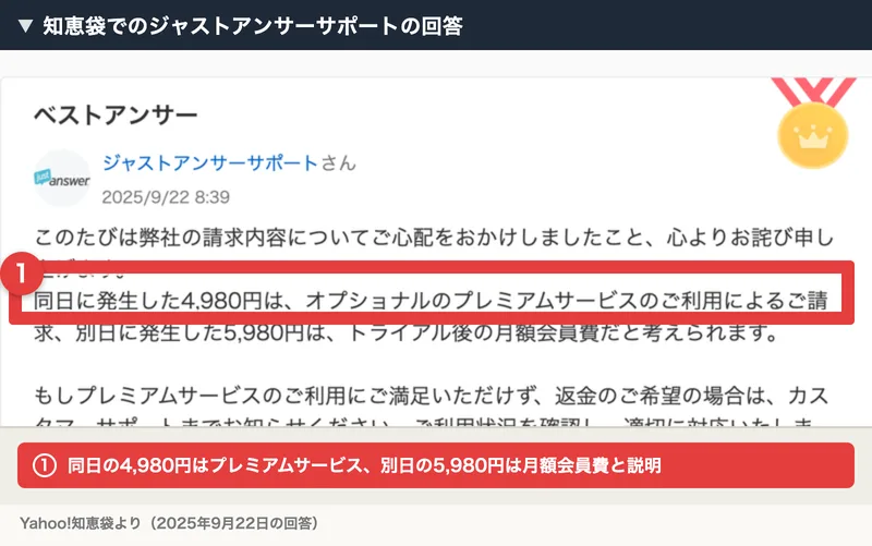 知恵袋でのジャストアンサーサポートの回答。同日に発生した4,980円はオプショナルのプレミアムサービスのご利用によるご請求、別日に発生した5,980円はトライアル後の月額会員費だと考えられる、という回答