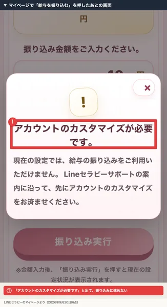 振り込み実行を押したあとの画面。アカウントのカスタマイズが必要です、現在の設定では給与の振り込みをご利用いただけません、Lineセラピーサポートの案内に沿って先にアカウントのカスタマイズをお済ませくださいと表示されている