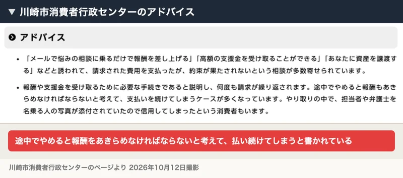 川崎市消費者行政センターのアドバイス。報酬や支援金を受け取るために必要な手続きであると説明し何度も請求が繰り返される、途中でやめると報酬もあきらめなければならないと考えて支払いを続けてしまうケースが多いと書かれている