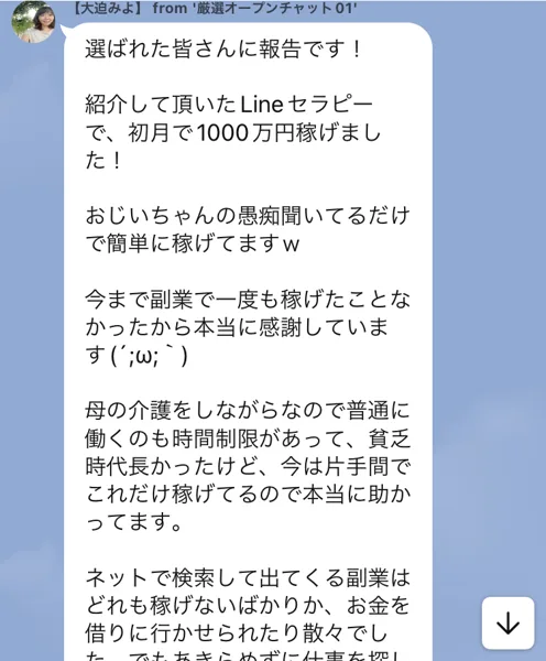 大迫みよという名前で届いたメッセージ。紹介して頂いたLineセラピーで初月で1000万円稼げました、おじいちゃんの愚痴聞いてるだけで簡単に稼げてますと書かれている。名前の横にはfrom厳選オープンチャット01と表示されている