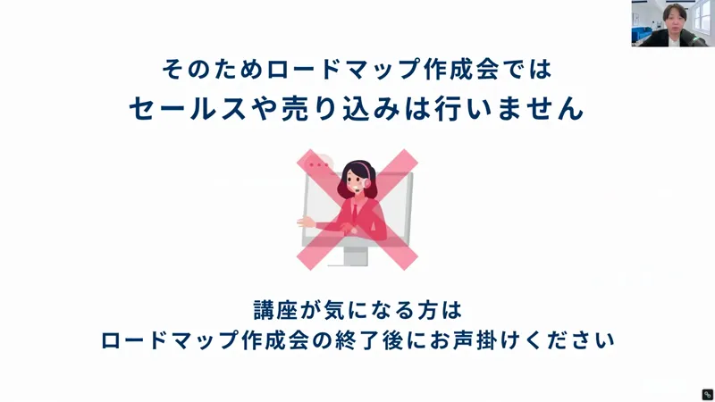 真柄翔一さんの動画の画面。そのためロードマップ作成会ではセールスや売り込みは行いません、講座が気になる方はロードマップ作成会の終了後にお声掛けくださいと書かれている