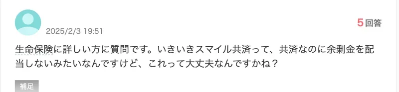 Yahoo!知恵袋の質問。生命保険に詳しい方に質問です。いきいきスマイル共済って、共済なのに余剰金を配当しないみたいなんですけど、これって大丈夫なんですかね？と書かれている