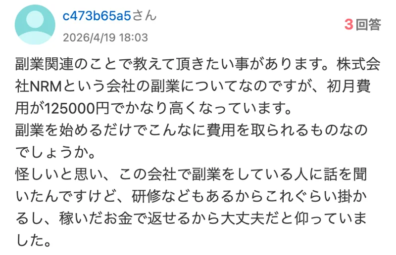 2026年4月19日の知恵袋の質問。株式会社NRMの副業の初月費用が125000円、この会社で副業をしている人に聞くと研修などもあるからこれぐらい掛かる、稼いだお金で返せるから大丈夫と言われた、という質問