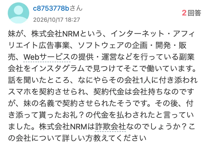 2026年10月17日の知恵袋の質問。妹がインスタで見つけた株式会社NRMで働いていて、会社の1人に付き添われてスマホを契約させられた、契約代金は会社持ちだが妹の名義、付き添いのお礼の代金を払わされたと書かれている