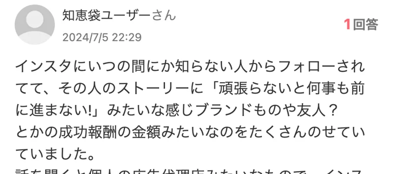 2024年7月5日の知恵袋の質問の書き出し。インスタでいつの間にか知らない人からフォローされ、その人のストーリーに「頑張らないと何事も前に進まない!」という言葉とブランド品や成功報酬の金額がたくさん載っていたと書かれている