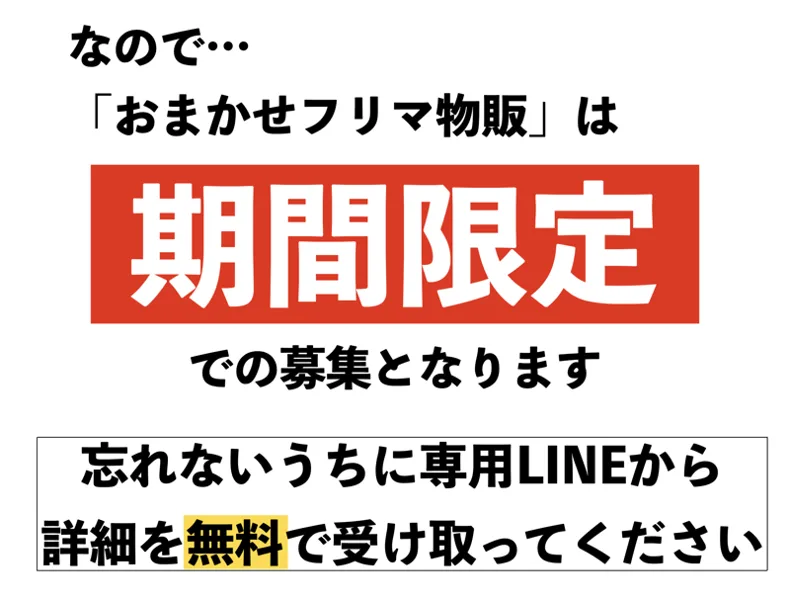 広告の最後の部分。おまかせフリマ物販は期間限定での募集、忘れないうちに専用LINEから詳細を無料で受け取ってくださいと書かれている