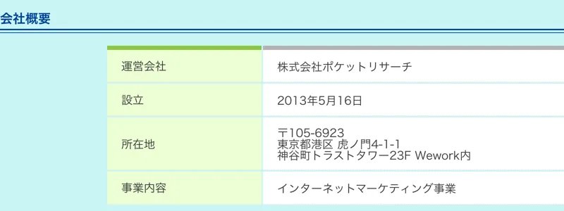 ポケットリサーチの会社概要。運営会社は株式会社ポケットリサーチ、設立2013年5月16日、所在地は東京都港区虎ノ門4-1-1神谷町トラストタワー23F Wework内、事業内容はインターネットマーケティング事業