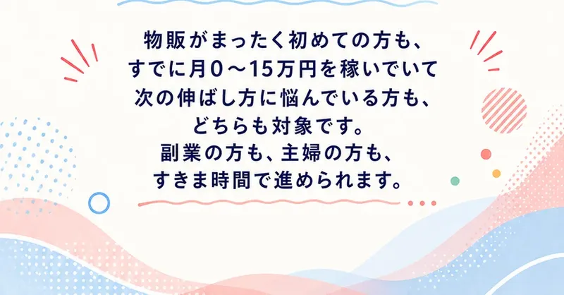 予約前の説明ページの対象者の欄。物販がまったく初めての方も、すでに月0〜15万円を稼いでいる方も対象です、副業の方も主婦の方もすきま時間で進められます、と書かれている