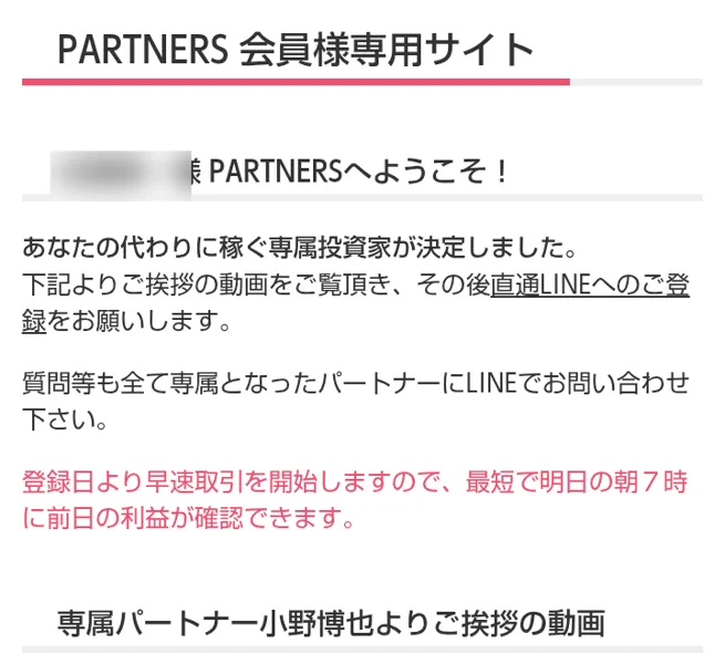 PARTNERSの会員サイトのトップ。あなたの代わりに稼ぐ専属投資家が決定しました、最短で明日の朝7時に前日の利益が確認できます、専属パートナー小野博也よりご挨拶の動画と書かれている（名前はぼかしています）